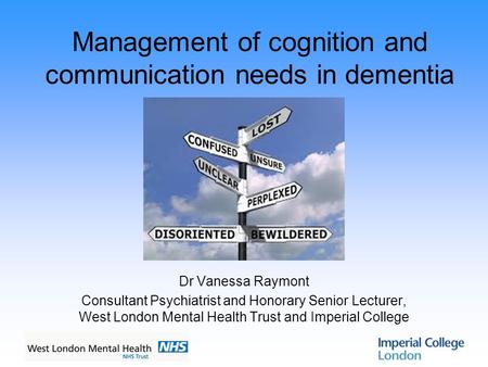 Management of cognition and communication needs in dementia Dr Vanessa Raymont Consultant Psychiatrist and Honorary Senior Lecturer, West London Mental.