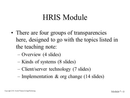 Copyright 2000 - South-Western College Publishing Module 7 - 0 HRIS Module There are four groups of transparencies here, designed to go with the topics.