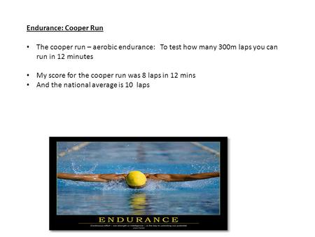 Endurance: Cooper Run The cooper run – aerobic endurance: To test how many 300m laps you can run in 12 minutes My score for the cooper run was 8 laps in.