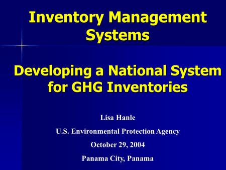 Inventory Management Systems Developing a National System for GHG Inventories Lisa Hanle U.S. Environmental Protection Agency October 29, 2004 Panama City,