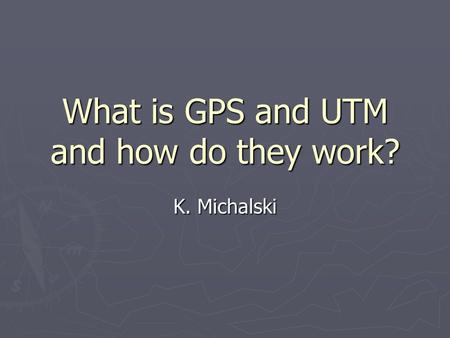 What is GPS and UTM and how do they work? K. Michalski.