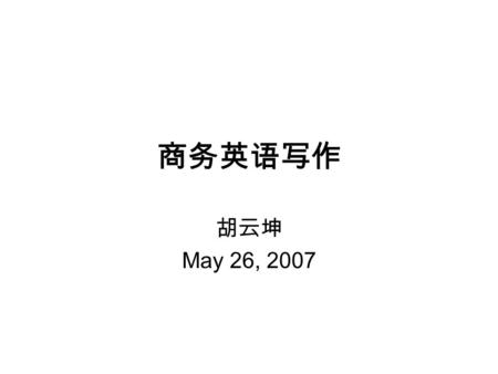 商务英语写作 胡云坤 May 26, 2007. Outline Part I Fundamentals of business writing Part II Criteria for effective business Writing Part III Contents and formations.