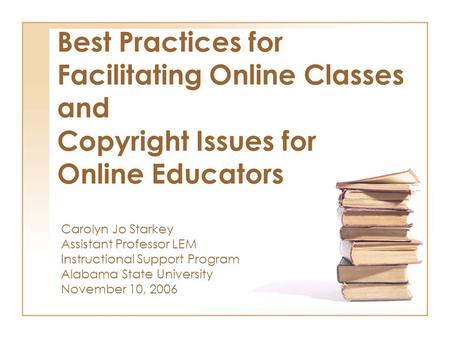 Best Practices for Facilitating Online Classes and Copyright Issues for Online Educators Carolyn Jo Starkey Assistant Professor LEM Instructional Support.