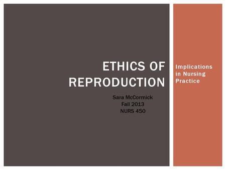 Implications in Nursing Practice ETHICS OF REPRODUCTION Sara McCormick Fall 2013 NURS 450.