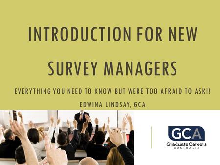 INTRODUCTION FOR NEW SURVEY MANAGERS EVERYTHING YOU NEED TO KNOW BUT WERE TOO AFRAID TO ASK!! EDWINA LINDSAY, GCA.