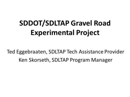 SDDOT/SDLTAP Gravel Road Experimental Project Ted Eggebraaten, SDLTAP Tech Assistance Provider Ken Skorseth, SDLTAP Program Manager.