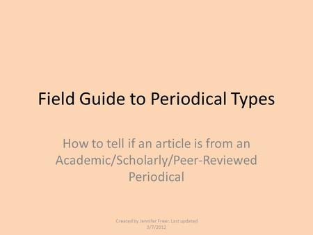 Field Guide to Periodical Types How to tell if an article is from an Academic/Scholarly/Peer-Reviewed Periodical Created by Jennifer Freer. Last updated.