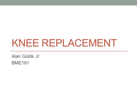 KNEE REPLACEMENT Alan Golde Jr BME181. The knee is the largest joint in the body Knee replacements first performed in the 1960’s More then 4.5 million.