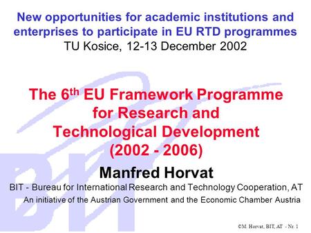 ©M. Horvat, BIT, AT - Nr. 1 The 6 th EU Framework Programme for Research and Technological Development (2002 - 2006) Manfred Horvat BIT - Bureau for International.