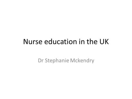 Nurse education in the UK Dr Stephanie Mckendry. Learning outcomes for today’s lecture By the end of this lecture, you should have an introductory knowledge.