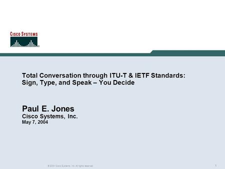 1 © 2004 Cisco Systems, Inc. All rights reserved. Total Conversation through ITU-T & IETF Standards: Sign, Type, and Speak – You Decide Paul E. Jones Cisco.