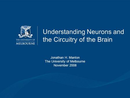 Understanding Neurons and the Circuitry of the Brain Jonathan H. Manton The University of Melbourne November 2008.