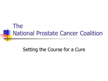 The National Prostate Cancer Coalition Setting the Course for a Cure.