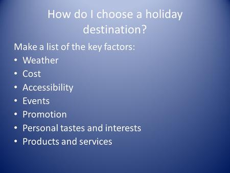 How do I choose a holiday destination? Make a list of the key factors: Weather Cost Accessibility Events Promotion Personal tastes and interests Products.