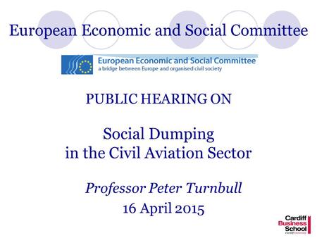 European Economic and Social Committee PUBLIC HEARING ON Social Dumping in the Civil Aviation Sector Professor Peter Turnbull 16 April 2015.