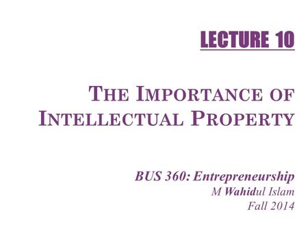 1-1 T HE I MPORTANCE OF I NTELLECTUAL P ROPERTY BUS 360: Entrepreneurship M Wahidul Islam Fall 2014 LECTURE 10.