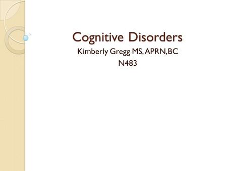 Cognitive Disorders Kimberly Gregg MS, APRN,BC N483.