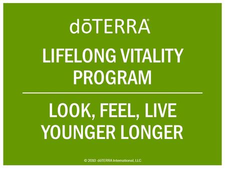 LIFELONG VITALITY PROGRAM LOOK, FEEL, LIVE YOUNGER LONGER © 2010 dōTERRA International, LLC.