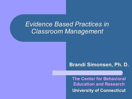 Evidence Based Practices in Classroom Management Brandi Simonsen, Ph. D. The Center for Behavioral Education and Research University of Connecticut.