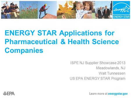 ISPE NJ Supplier Showcase 2013 Meadowlands, NJ Walt Tunnessen US EPA ENERGY STAR Program ENERGY STAR Applications for Pharmaceutical & Health Science Companies.