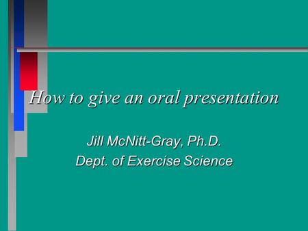 How to give an oral presentation Jill McNitt-Gray, Ph.D. Dept. of Exercise Science.