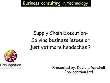 Supply Chain Execution- Solving business issues or just yet more headaches ? Presented by: David L Marshall PreCognition Ltd Business consulting in technology.