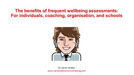 The benefits of frequent wellbeing assessments: For individuals, coaching, organisation, and schools Dr Aaron Jarden