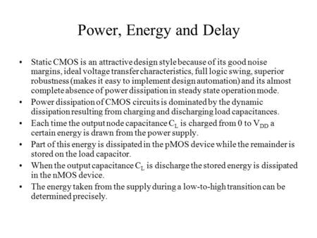 Power, Energy and Delay Static CMOS is an attractive design style because of its good noise margins, ideal voltage transfer characteristics, full logic.