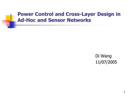 1 Power Control and Cross-Layer Design in Ad-Hoc and Sensor Networks Di Wang 11/07/2005.