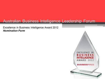 EXCELLENCE IN BUSINESS INTELLIGENCE AWARD 2012 Australian Business Intelligence Leadership Forum Excellence in Business Intelligence Award 2012 Nomination.