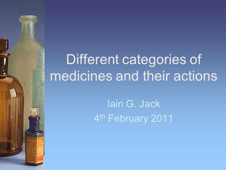 Different categories of medicines and their actions Iain G. Jack 4 th February 2011.