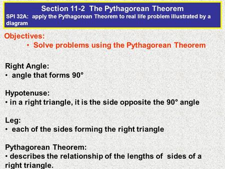 Section 11-2 The Pythagorean Theorem SPI 32A: apply the Pythagorean Theorem to real life problem illustrated by a diagram Objectives: Solve problems using.