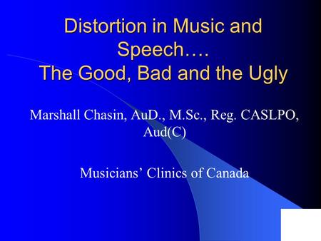 Distortion in Music and Speech…. The Good, Bad and the Ugly Marshall Chasin, AuD., M.Sc., Reg. CASLPO, Aud(C) Musicians’ Clinics of Canada.