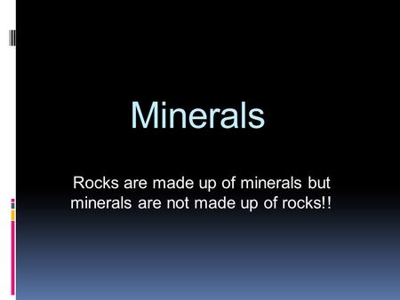 Rocks are made up of minerals but minerals are not made up of rocks!!