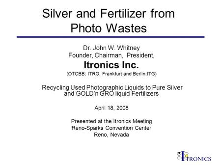 Silver and Fertilizer from Photo Wastes Dr. John W. Whitney Founder, Chairman, President, Itronics Inc. (OTCBB: ITRO; Frankfurt and Berlin:ITG) Recycling.