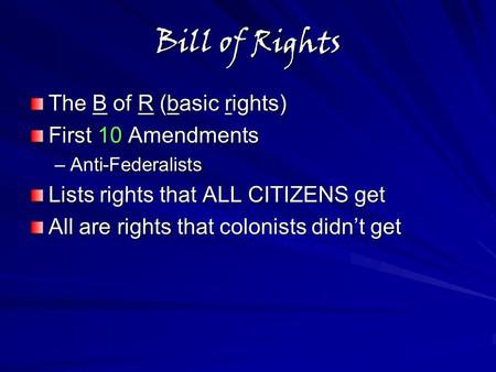 Bill of Rights The B of R (basic rights) First 10 Amendments –Anti-Federalists Lists rights that ALL CITIZENS get All are rights that colonists didn’t.