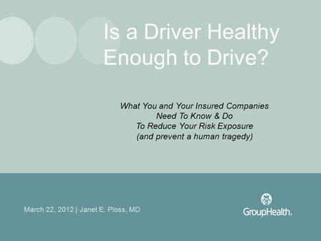 March 22, 2012 | Janet E. Ploss, MD Is a Driver Healthy Enough to Drive? What You and Your Insured Companies Need To Know & Do To Reduce Your Risk Exposure.