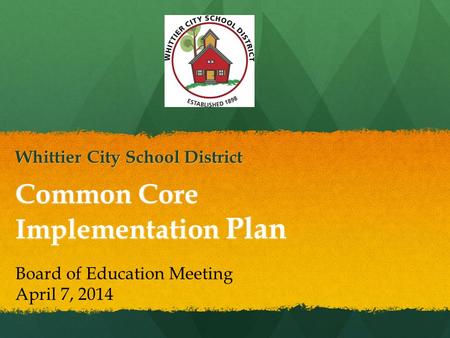 Common Core Implementation Plan Whittier City School District Board of Education Meeting April 7, 2014.