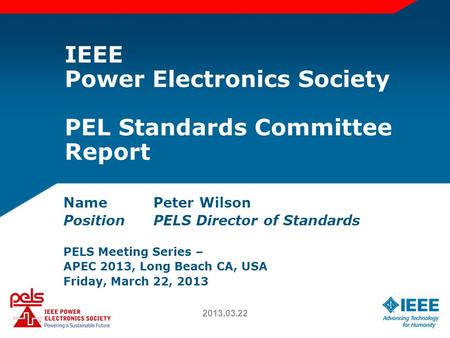 IEEE Power Electronics Society PEL Standards Committee Report NamePeter Wilson PositionPELS Director of Standards PELS Meeting Series – APEC 2013, Long.