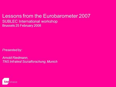 Lessons from the Eurobarometer 2007 SUBLEC International workshop Brussels 25 February 2008 Presented by: Arnold Riedmann, TNS Infratest Sozialforschung,