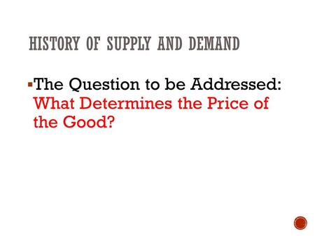 HISTORY OF SUPPLY AND DEMAND  The Question to be Addressed: What Determines the Price of the Good?