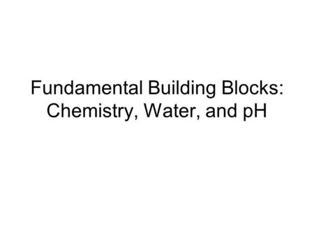 Fundamental Building Blocks: Chemistry, Water, and pH