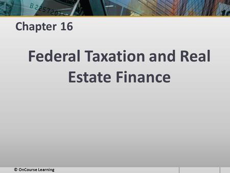 Chapter 16 Federal Taxation and Real Estate Finance © OnCourse Learning.