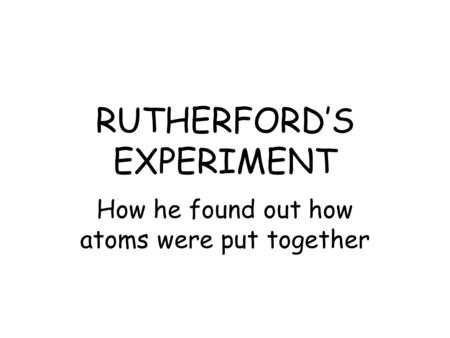 RUTHERFORD’S EXPERIMENT How he found out how atoms were put together.