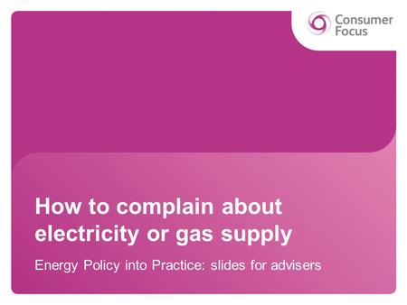 How to complain about electricity or gas supply Energy Policy into Practice: slides for advisers.