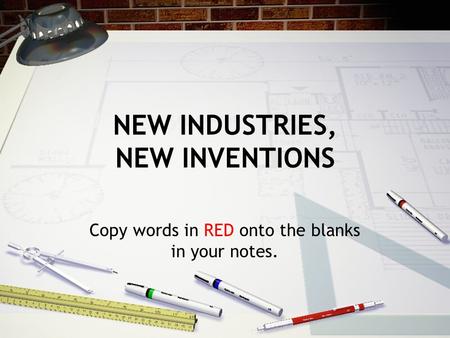 NEW INDUSTRIES, NEW INVENTIONS Copy words in RED onto the blanks in your notes.