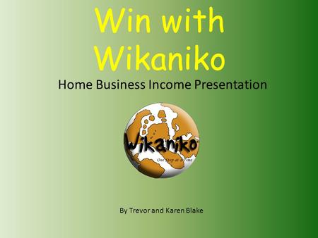 Win with Wikaniko Home Business Income Presentation By Trevor and Karen Blake.