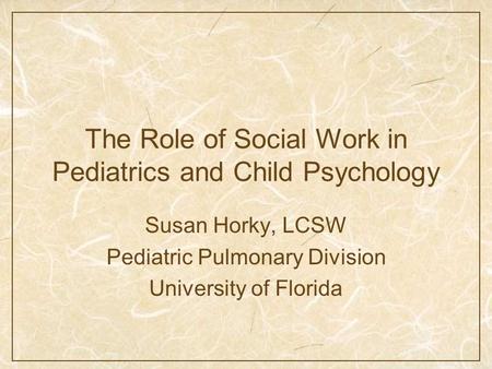 The Role of Social Work in Pediatrics and Child Psychology Susan Horky, LCSW Pediatric Pulmonary Division University of Florida.