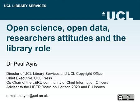 UCL LIBRARY SERVICES Open science, open data, researchers attitudes and the library role Dr Paul Ayris Director of UCL Library Services and UCL Copyright.