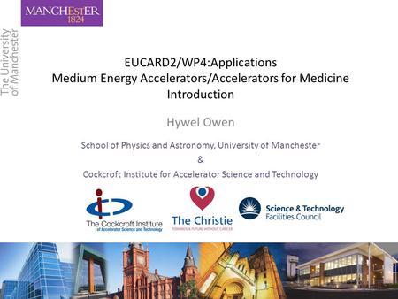 EUCARD2/WP4:Applications Medium Energy Accelerators/Accelerators for Medicine Introduction Hywel Owen School of Physics and Astronomy, University of Manchester.